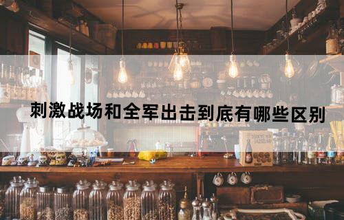 刺激战场和全军出击到底有哪些区别