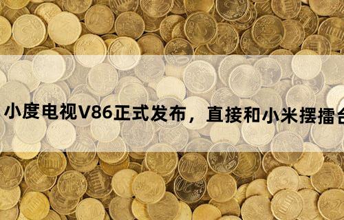 小度电视V86正式发布，直接和小米摆擂台？