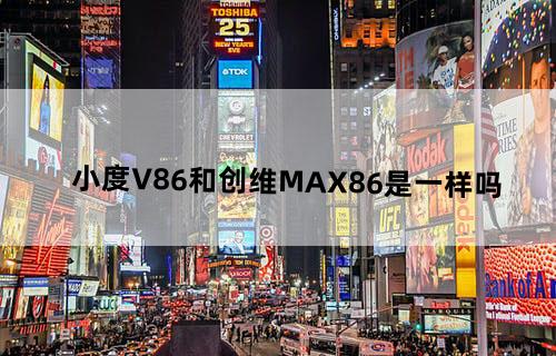 小度V86和创维MAX86是一样吗