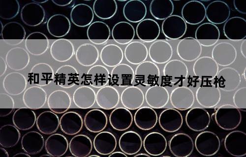 和平精英怎样设置灵敏度才好压枪？