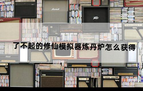 了不起的修仙模拟器炼丹炉怎么获得