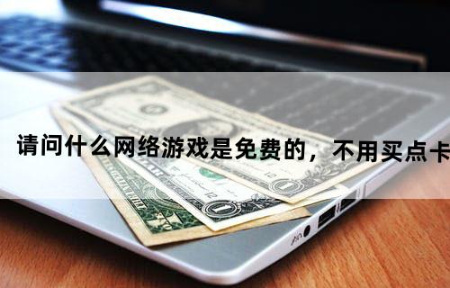 请问什么网络游戏是免费的，不用买点卡？