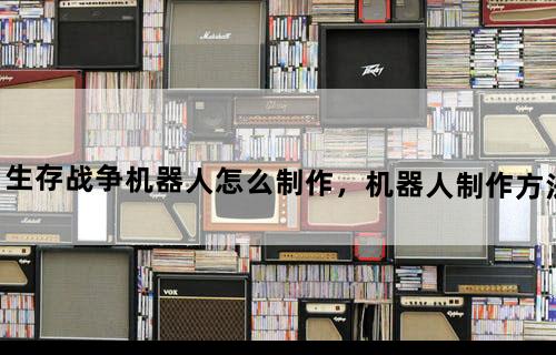 生存战争机器人怎么制作，机器人制作方法