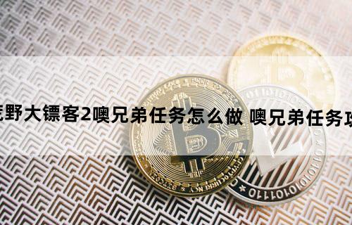 荒野大镖客2噢兄弟任务怎么做 噢兄弟任务攻略