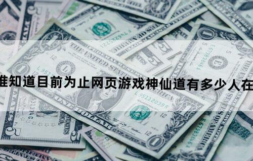 谁知道目前为止网页游戏《神仙道》有多少人在玩
