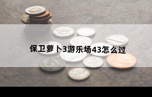 保卫萝卜3游乐场43怎么过