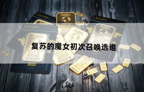 复苏的魔女初次召唤选谁
