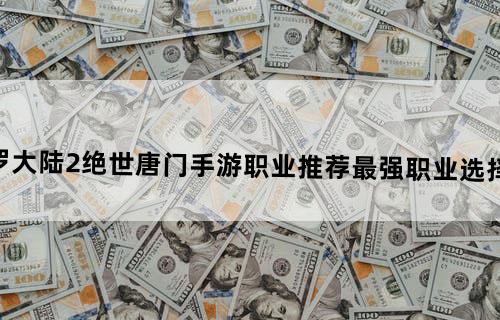 斗罗大陆2绝世唐门手游职业推荐最强职业选择介绍