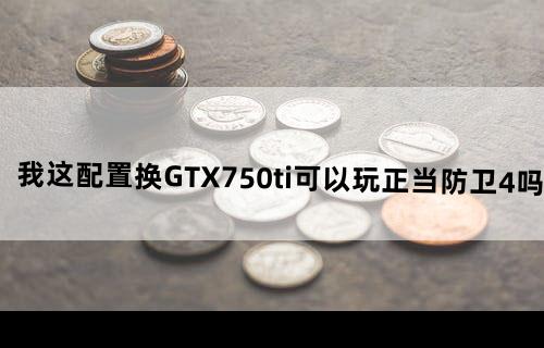 我这配置换GTX750ti可以玩正当防卫4吗？