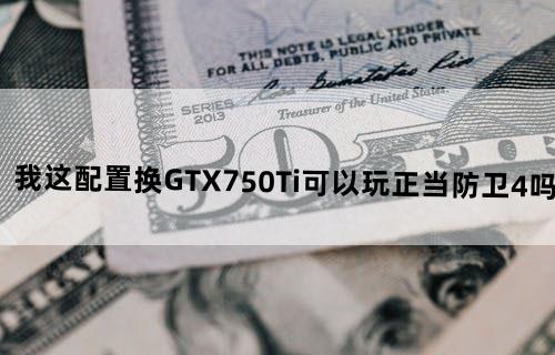 我这配置换GTX750Ti可以玩正当防卫4吗？