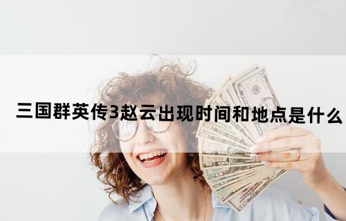 《三国群英传3》赵云出现时间和地点是什么？