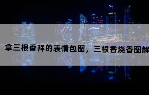 拿三根香拜的表情包图，三根香烧香图解