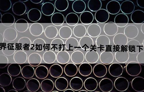 《世界征服者2》如何不打上一个关卡直接解锁下一个？