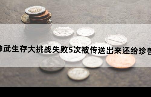 神武生存大挑战失败5次被传送出来还给珍兽吗