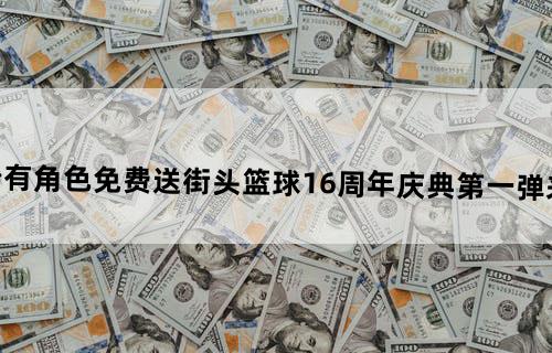 稀有角色免费送街头篮球16周年庆典第一弹来了！