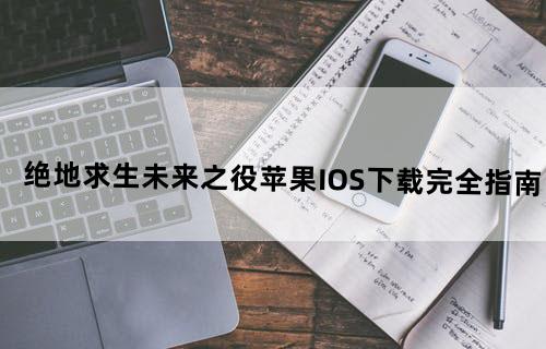 绝地求生未来之役苹果IOS下载完全指南