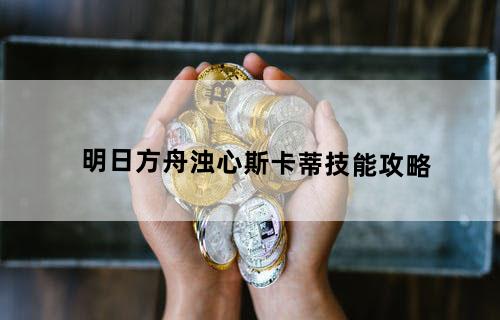 明日方舟浊心斯卡蒂技能攻略