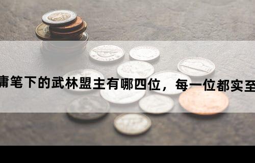 金庸笔下的武林盟主有哪四位，每一位都实至名归？