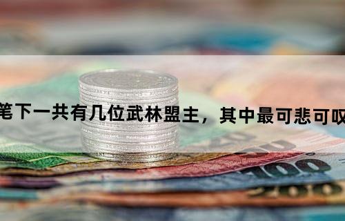 金庸笔下一共有几位“武林盟主”，其中最可悲可叹的是谁？