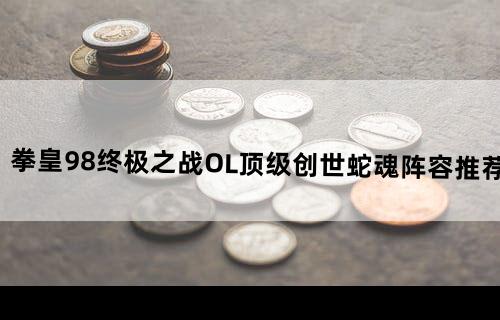 拳皇98终极之战OL顶级创世蛇魂阵容推荐