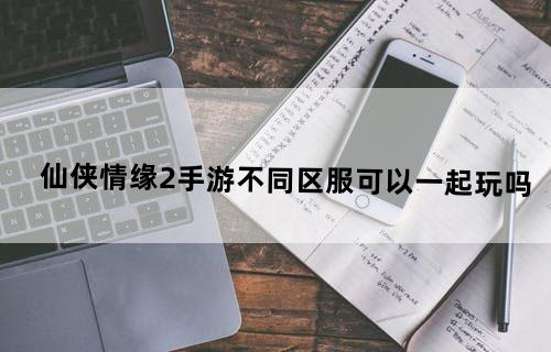 仙侠情缘2手游不同区服可以一起玩吗？