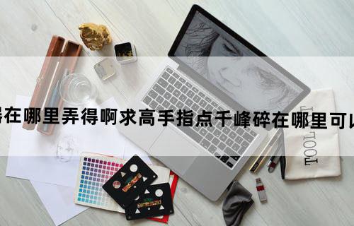 仙剑5的好武器在哪里弄得啊？求高手指点。（千峰碎在哪里可以买到，顺便问下）