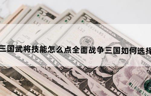 全面战争三国武将技能怎么点?《全面战争三国》如何选择和培养武将？