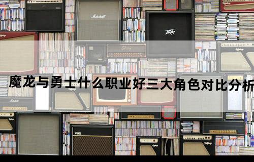 《魔龙与勇士》什么职业好三大角色对比分析