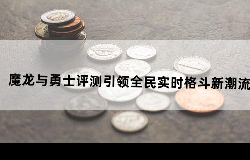 《魔龙与勇士》评测：引领全民实时格斗新潮流!