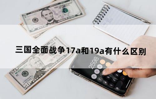 三国全面战争1.7a和1.9a有什么区别