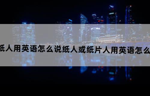 纸人用英语怎么说纸人或纸片人用英语怎么说