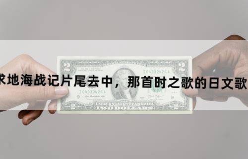 求《地海战记》片尾去中，那首《时之歌》的日文歌词，