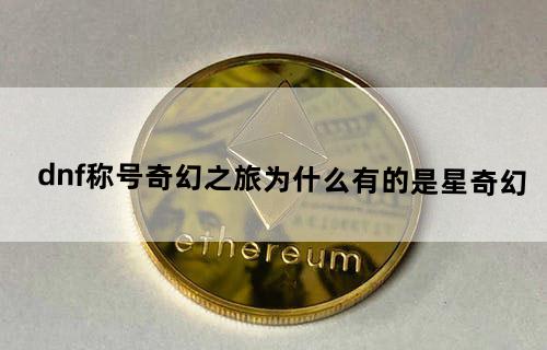 dnf称号奇幻之旅为什么有的是星奇幻？