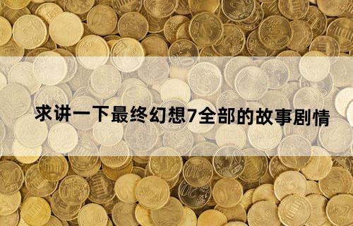 求讲一下最终幻想7全部的故事剧情...