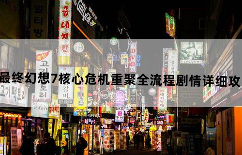 最终幻想7核心危机重聚全流程剧情详细攻略