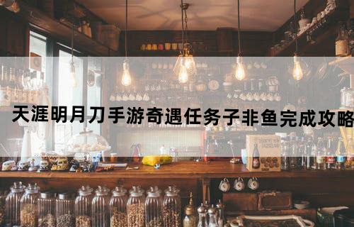 天涯明月刀手游奇遇任务子非鱼完成攻略