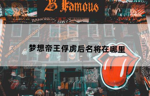 梦想帝王俘虏后名将在哪里