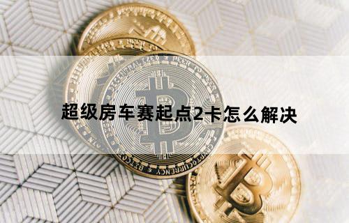 超级房车赛起点2卡怎么解决