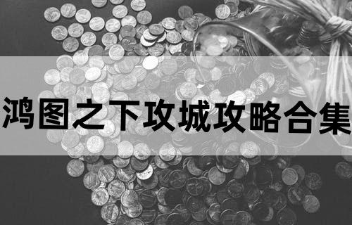 鸿图之下攻城攻略合集