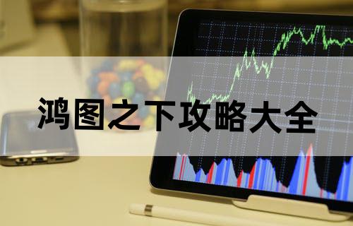 鸿图之下攻略大全