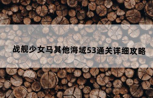 战舰少女马其他海域5-3通关详细攻略