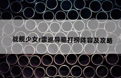 战舰少女r雷巡导驱打捞阵容及攻略