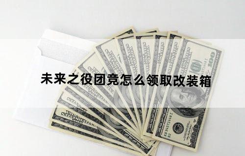 未来之役团竞怎么领取改装箱？
