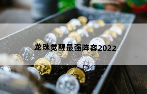 龙珠觉醒最强阵容2022