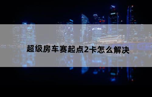 超级房车赛起点2卡怎么解决