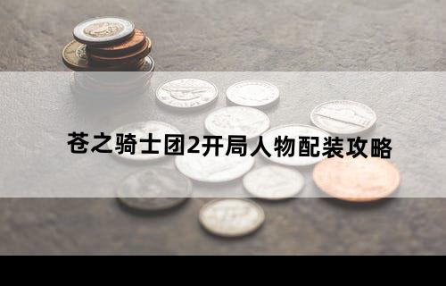 苍之骑士团2开局人物配装攻略