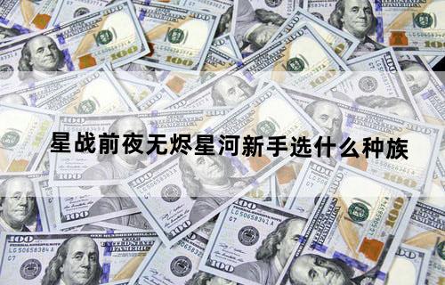 星战前夜无烬星河新手选什么种族