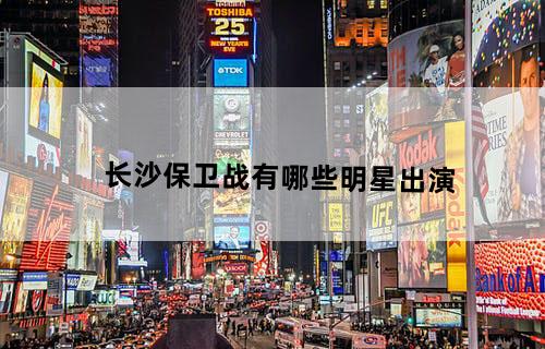 《长沙保卫战》有哪些明星出演?