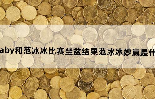 angelababy和范冰冰比赛坐盆结果范冰冰妙赢是什么综艺节目