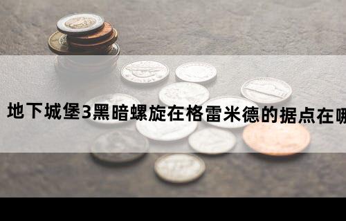 地下城堡3黑暗螺旋在格雷米德的据点在哪